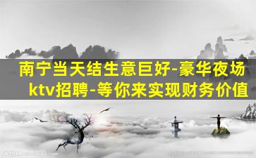 南宁当天结生意巨好-豪华夜场ktv招聘-等你来实现财务价值